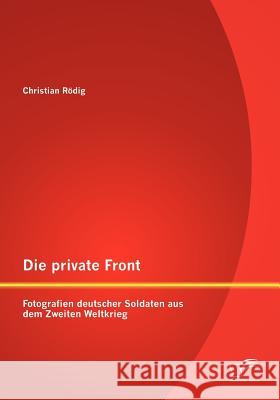 Die private Front: Fotografien deutscher Soldaten aus dem Zweiten Weltkrieg Rödig, Christian 9783842883031 Diplomica Verlag Gmbh - książka