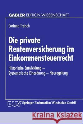Die Private Rentenversicherung Im Einkommensteuerrecht: Historische Entwicklung -- Systematische Einordnung -- Neuregelung Treisch, Corinna 9783824461332 Springer - książka