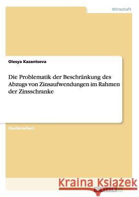 Die Problematik der Beschränkung des Abzugs von Zinsaufwendungen im Rahmen der Zinsschranke Olesya Kazantseva 9783656712725 Grin Verlag Gmbh - książka