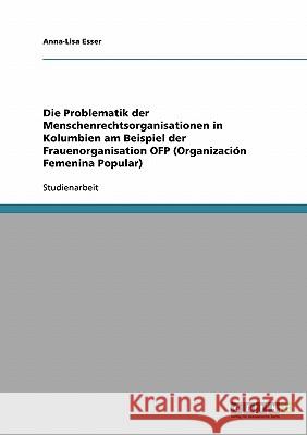 Die Problematik der Menschenrechtsorganisationen in Kolumbien am Beispiel der Frauenorganisation OFP (Organización Femenina Popular) Anna-Lisa Esser 9783638657389 Grin Verlag - książka