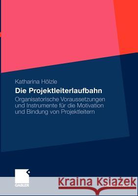 Die Projektleiterlaufbahn: Organisatorische Voraussetzungen Und Instrumente Für Die Motivation Und Bindung Von Projektleitern Hölzle, Katharina 9783834917720 Gabler - książka