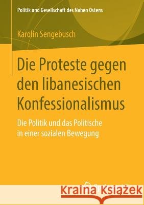 Die Proteste Gegen Den Libanesischen Konfessionalismus: Die Politik Und Das Politische in Einer Sozialen Bewegung Sengebusch, Karolin 9783658265373 Springer vs - książka