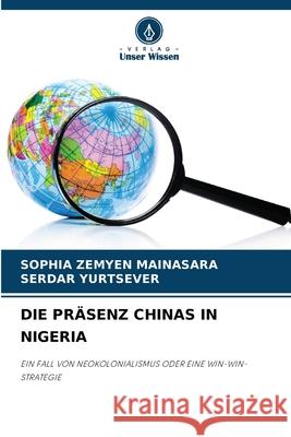 Die Pr?senz Chinas in Nigeria Sophia Zemyen Mainasara Serdar Yurtsever 9786207566525 Verlag Unser Wissen - książka