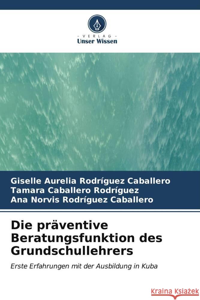 Die pr?ventive Beratungsfunktion des Grundschullehrers Giselle Aurelia Rodr?gue Tamara Caballer Ana Norvis Rodr?gue 9786206597483 Verlag Unser Wissen - książka