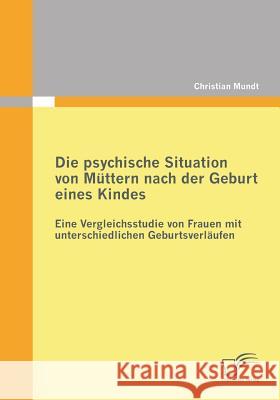 Die psychische Situation von Müttern nach der Geburt eines Kindes: Eine Vergleichsstudie von Frauen mit unterschiedlichen Geburtsverläufen Mundt, Christian 9783842865303 Diplomica - książka