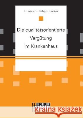Die qualitätsorientierte Vergütung im Krankenhaus Friedrich-Philipp Becker 9783959930376 Bachelor + Master Publishing - książka