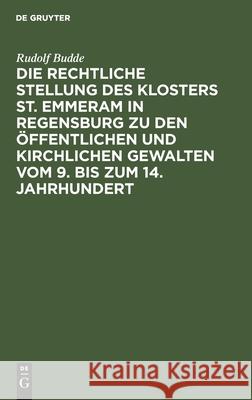 Die Rechtliche Stellung Des Klosters St. Emmeram in Regensburg Zu Den Öffentlichen Und Kirchlichen Gewalten Vom 9. Bis Zum 14. Jahrhundert: (Teildruck Budde, Rudolf 9783112444931 de Gruyter - książka