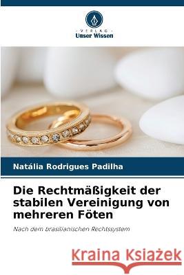 Die Rechtmassigkeit der stabilen Vereinigung von mehreren Foeten Natalia Rodrigues Padilha   9786206047872 Verlag Unser Wissen - książka
