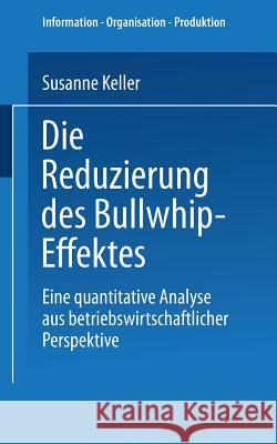 Die Reduzierung Des Bullwhip-Effektes: Eine Quantitative Analyse Aus Betriebswirtschaftlicher Perspektive Keller, Susanne   9783824481293 Gabler - książka