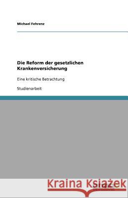 Die Reform der gesetzlichen Krankenversicherung : Eine kritische Betrachtung Michael Fehrenz 9783640554669 Grin Verlag - książka