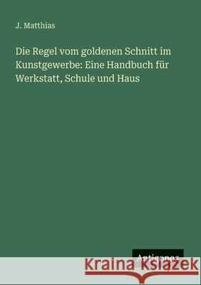Die Regel vom goldenen Schnitt im Kunstgewerbe: Eine Handbuch f?r Werkstatt, Schule und Haus J. Matthias 9783563987605 Antigonos Verlag - książka