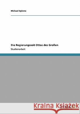 Die Regierungszeit Ottos des Großen Michael Bylsma 9783640412822 Grin Verlag - książka