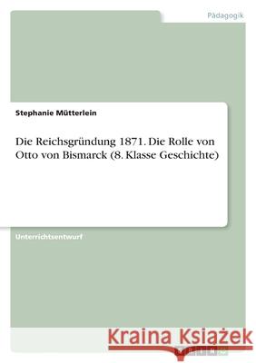 Die Reichsgründung 1871. Die Rolle von Otto von Bismarck (8. Klasse Geschichte) Mütterlein, Stephanie 9783346554710 Grin Verlag - książka