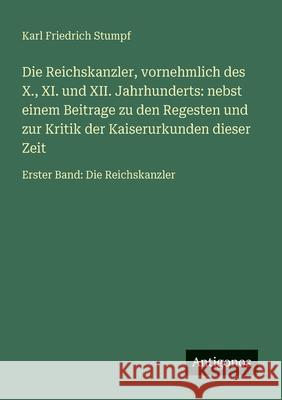 Die Reichskanzler, vornehmlich des X., XI. und XII. Jahrhunderts: nebst einem Beitrage zu den Regesten und zur Kritik der Kaiserurkunden dieser Zeit: Karl Friedrich Stumpf 9783566024031 Antigonos Verlag - książka
