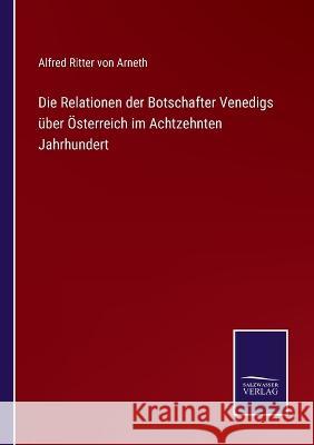 Die Relationen der Botschafter Venedigs über Österreich im Achtzehnten Jahrhundert Alfred Ritter Von Arneth 9783375070946 Salzwasser-Verlag - książka