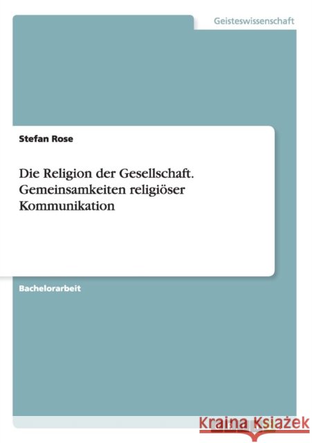 Die Religion der Gesellschaft. Gemeinsamkeiten religiöser Kommunikation Stefan Rose   9783656949046 Grin Verlag Gmbh - książka