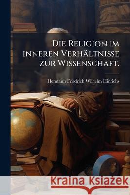 Die Religion Im Inneren Verh Ltnisse Zur Wissenschaft: Nebst Darstellung Und Beurtheilung Der Von Jacobi, Kant, Fichte Und Schelling Gemachten Versuch Hermann Fr Hinrichs 9781148575315  - książka