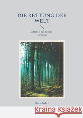 Die Rettung der Welt: Achtet auf die Zeichen - kehrt um! Martin Welsch 9783759777089 Bod - Books on Demand - książka