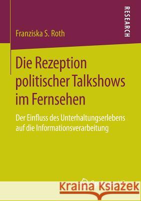 Die Rezeption Politischer Talkshows Im Fernsehen: Der Einfluss Des Unterhaltungserlebens Auf Die Informationsverarbeitung Roth, Franziska S. 9783658115210 Springer vs - książka