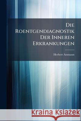 Die Roentgendiagnostik Der Inneren Erkrankungen Herbert Assmann 9781143844836  - książka