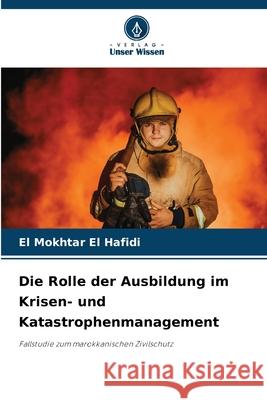 Die Rolle der Ausbildung im Krisen- und Katastrophenmanagement EL HAFIDI, El Mokhtar 9786209167171 Verlag Unser Wissen - książka