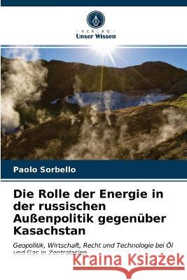 Die Rolle der Energie in der russischen Außenpolitik gegenüber Kasachstan Paolo Sorbello 9786203171167 Verlag Unser Wissen - książka