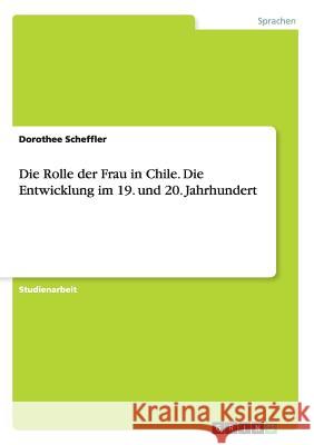 Die Rolle der Frau in Chile. Die Entwicklung im 19. und 20. Jahrhundert Dorothee Scheffler 9783668200555 Grin Verlag - książka