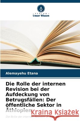 Die Rolle der internen Revision bei der Aufdeckung von Betrugsfällen: Der öffentliche Sektor in Äthiopien Etana, Alemayehu 9786138267379 Verlag Unser Wissen - książka