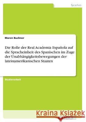 Die Rolle der Real Academia Española auf die Spracheinheit des Spanischen im Zuge der Unabhängigkeitsbewegungen der lateinamerikanischen Staaten Buchner, Maren 9783346504371 Grin Verlag - książka