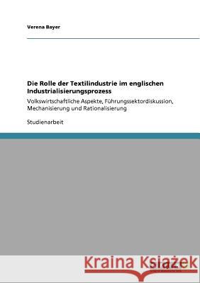 Die Rolle der Textilindustrie im englischen Industrialisierungsprozess: Volkswirtschaftliche Aspekte, Führungssektordiskussion, Mechanisierung und Rat Bayer, Verena 9783640155002 Grin Verlag - książka