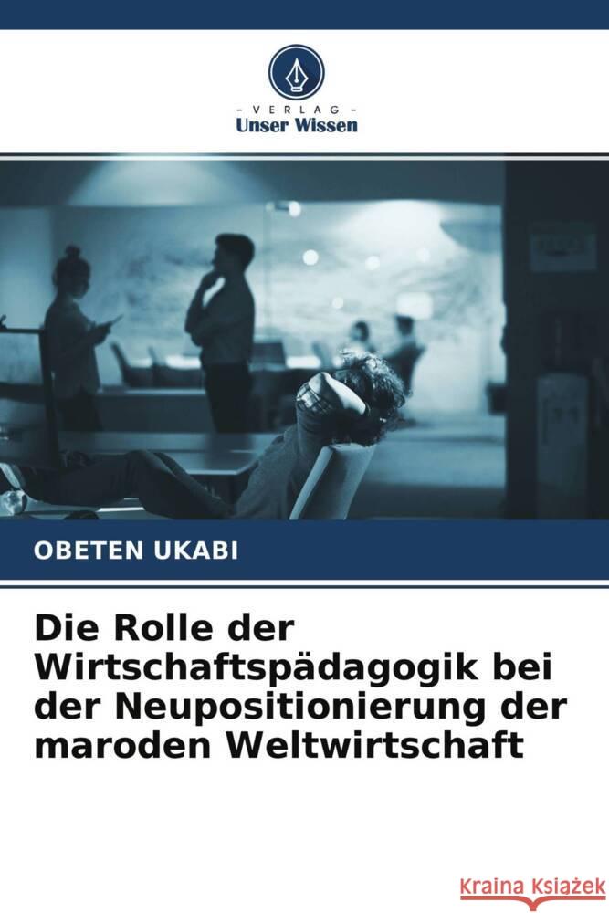 Die Rolle der Wirtschaftspädagogik bei der Neupositionierung der maroden Weltwirtschaft Ukabi, Obeten 9786204342665 Verlag Unser Wissen - książka