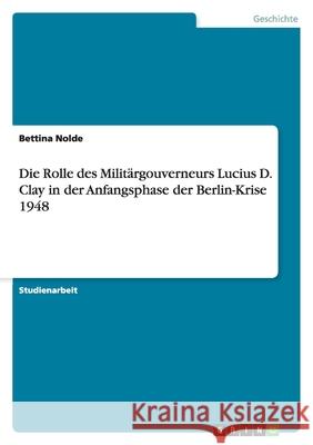 Die Rolle des Militärgouverneurs Lucius D. Clay in der Anfangsphase der Berlin-Krise 1948 Bettina Nolde 9783656095200 Grin Verlag - książka
