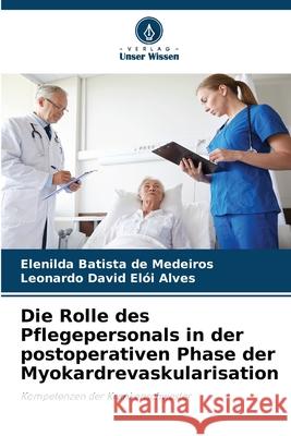 Die Rolle des Pflegepersonals in der postoperativen Phase der Myokardrevaskularisation de Medeiros, Elenilda Batista, Elói Alves, Leonardo David 9786208489809 Verlag Unser Wissen - książka