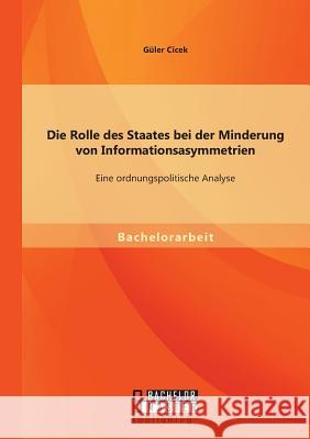 Die Rolle des Staates bei der Minderung von Informationsasymmetrien: Eine ordnungspolitische Analyse Cicek, Güler 9783956842160 Bachelor + Master Publishing - książka