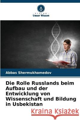 Die Rolle Russlands beim Aufbau und der Entwicklung von Wissenschaft und Bildung in Usbekistan Abbas Shermukhamedov   9786205642023 Verlag Unser Wissen - książka