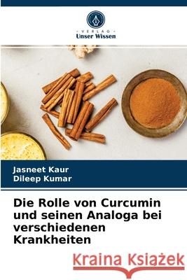 Die Rolle von Curcumin und seinen Analoga bei verschiedenen Krankheiten Jasneet Kaur, Dileep Kumar 9786203507706 Verlag Unser Wissen - książka