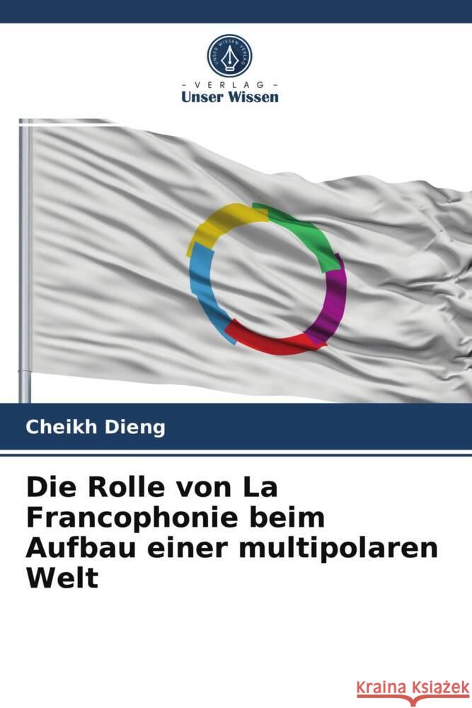 Die Rolle von La Francophonie beim Aufbau einer multipolaren Welt Dieng, Cheikh 9786203938807 Verlag Unser Wissen - książka