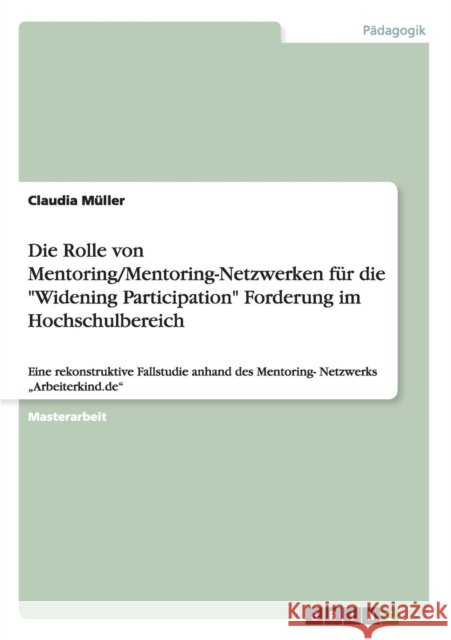 Die Rolle von Mentoring/Mentoring-Netzwerken für die Widening Participation Forderung im Hochschulbereich: Eine rekonstruktive Fallstudie anhand des M Müller, Claudia 9783656380016 Grin Verlag - książka
