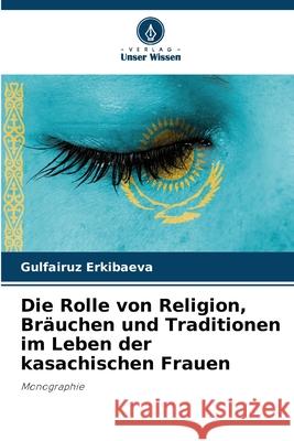 Die Rolle von Religion, Bräuchen und Traditionen im Leben der kasachischen Frauen Erkibaeva, Gulfairuz 9786208728533 Verlag Unser Wissen - książka