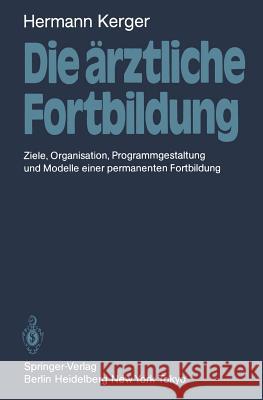 Die Ärztliche Fortbildung: Ziele, Organisation, Programmgestaltung Und Modelle Einer Permanenten Fortbildung Kerger, Hermann 9783540163985 Springer - książka
