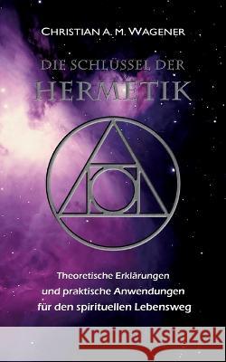 Die Schl?ssel der Hermetik: Theoretische Erkl?rungen & Praktische Anwendungen f?r den spirituellen Lebensweg Christian A. M. Wagener 9783756845323 Bod - Books on Demand - książka