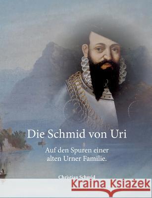 Die Schmid von Uri: Auf den Spuren einer alten Urner Familie Schmid, Christian 9783738644531 Books on Demand - książka