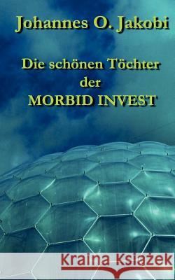 Die schönen Töchter der MORBID INVEST: Moral und Hypermoral eines Firmenimperiums Jakobi, Johannes O. 9783849183349 Tredition Gmbh - książka