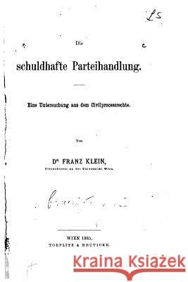 Die schuldhafte Parteihandlung, Eine Untersuchung aus dem Civilprozessrechte Klein, Franz 9781533176943 Createspace Independent Publishing Platform - książka