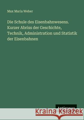 Die Schule des Eisenbahnwesens. Kurzer Abriss der Geschichte, Technik, Administration und Statistik der Eisenbahnen Max Maria Weber 9783388476490 Antigonos Verlag - książka