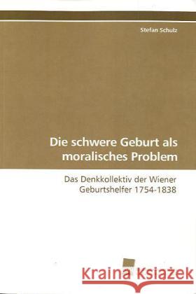 Die schwere Geburt als moralisches Problem : Das Denkkollektiv der Wiener Geburtshelfer 1754-1838 Schulz, Stefan 9783838106533 Südwestdeutscher Verlag für Hochschulschrifte - książka