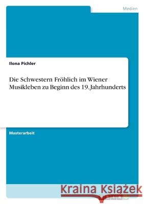 Die Schwestern Fröhlich im Wiener Musikleben zu Beginn des 19. Jahrhunderts Pichler, Ilona 9783346417879 Grin Verlag - książka