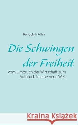 Die Schwingen der Freiheit: Vom Umbruch der Wirtschaft zum Aufbruch in eine neue Welt Randolph Kühn 9783743162464 Books on Demand - książka