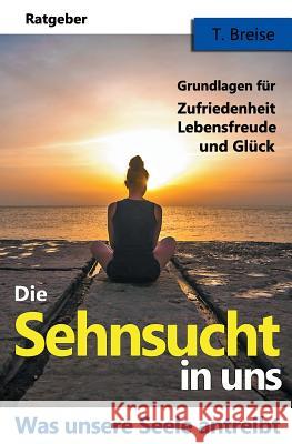 Die Sehnsucht in uns: Was unsere Seele antreibt - Grundlagen fuer Zufriedenheit, Lebensfreude und Glueck T. Breise 9781542628440 Createspace Independent Publishing Platform - książka