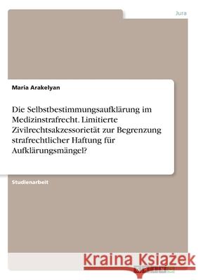 Die Selbstbestimmungsaufklärung im Medizinstrafrecht. Limitierte Zivilrechtsakzessorietät zur Begrenzung strafrechtlicher Haftung für Aufklärungsmänge Arakelyan, Maria 9783346111296 GRIN Verlag - książka